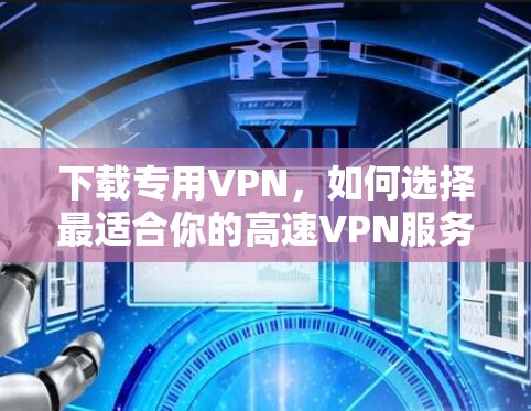 下载专用VPN，如何选择最适合你的高速VPN服务
