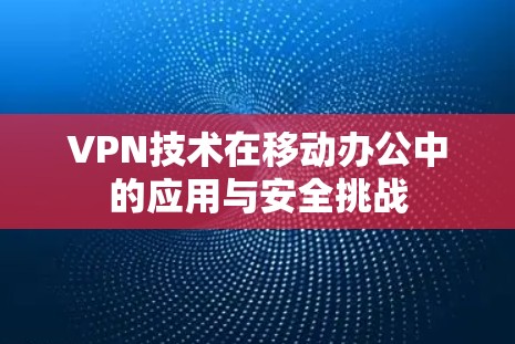 VPN技术在移动办公中的应用与安全挑战 VPN技术在移动办公中的应用与安全挑战