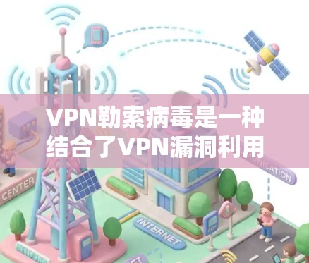 VPN勒索病毒是一种结合了VPN漏洞利用和勒索软件攻击的恶意程序，通常通过以下方式传播和实施危害