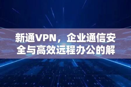 新通VPN,企业通信安全与高效远程办公的解决方案 新通VPN,企业通信安全与高效远程办公的解决方案