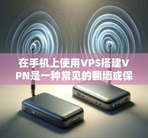 在手机上使用VPS搭建VPN是一种常见的翻墙或保护隐私的方式。以下是详细的步骤和注意事项