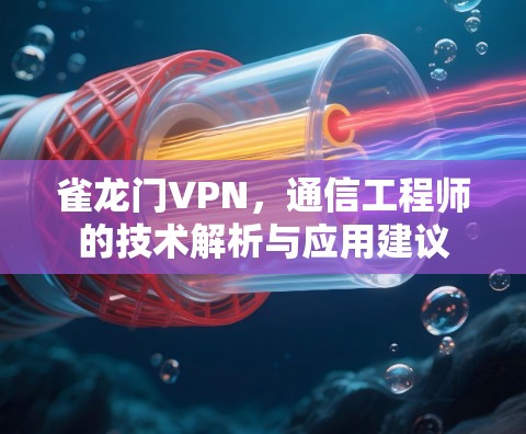 雀龙门VPN,通信工程师的技术解析与应用建议 雀龙门VPN,通信工程师的技术解析与应用建议