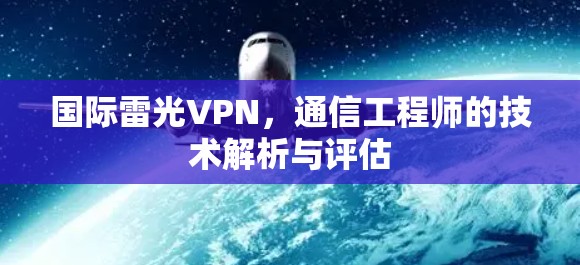 国际雷光VPN,通信工程师的技术解析与评估 国际雷光VPN,通信工程师的技术解析与评估