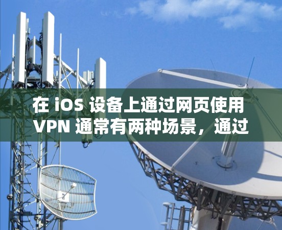 在 iOS 设备上通过网页使用 VPN 通常有两种场景，通过网页配置 VPN 或直接使用网页版 VPN 服务。以下是详细说明和注意事项