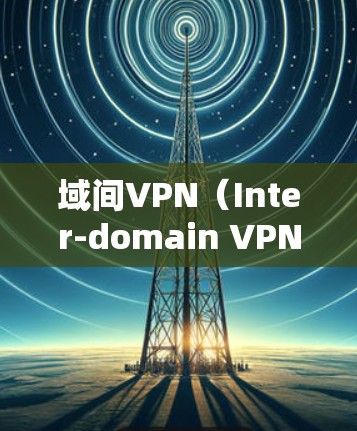 域间VPN（Inter-domain VPN）是一种连接不同网络域（如企业分支机构、云服务或合作伙伴网络）的虚拟专用网络技术，旨在安全地跨域传输数据。以下是关键要点