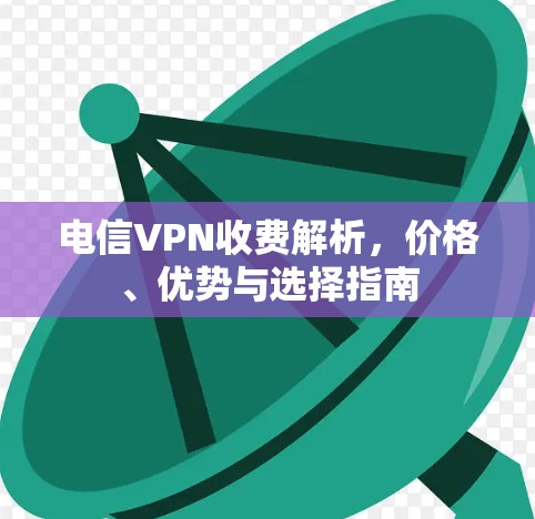 电信VPN收费解析，价格、优势与选择指南