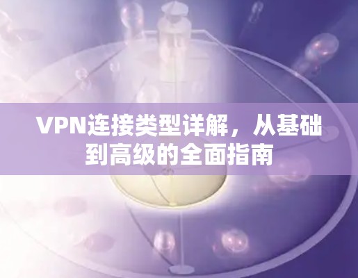 VPN连接类型详解，从基础到高级的全面指南