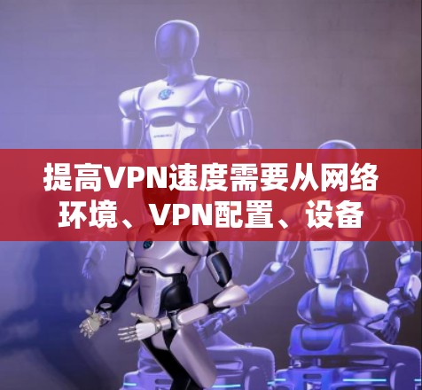 提高VPN速度需要从网络环境、VPN配置、设备性能等多方面入手。以下是一些实用方法，分为不同场景和解决方案